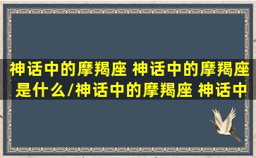 神话中的摩羯座 神话中的摩羯座是什么/神话中的摩羯座 神话中的摩羯座是什么-我的网站